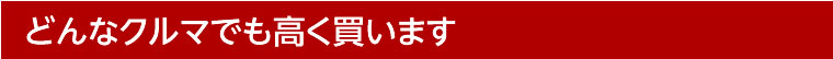 どんなクルマでも高く買います！