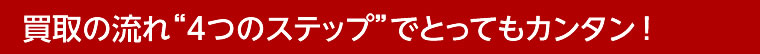 買取の流れ4つのステップでとってもカンタン！