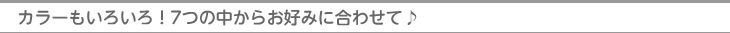 カラーもいろいろ！7つの中からお好みに合わせて！